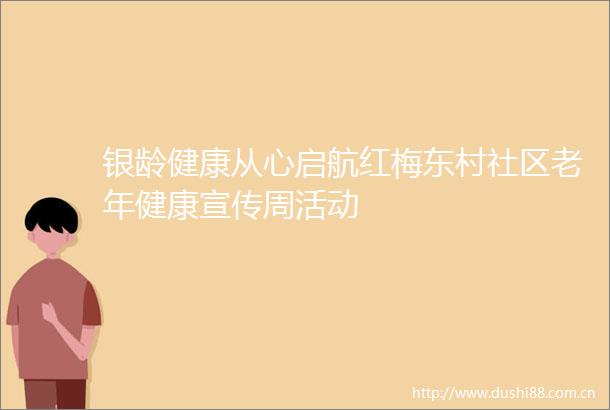 银龄健康从心启航红梅东村社区老年健康宣传周活动