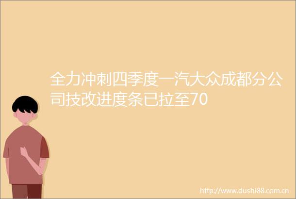 全力冲刺四季度一汽大众成都分公司技改进度条已拉至70