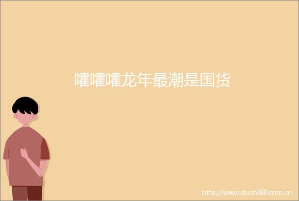 嚯嚯嚯龙年最潮是国货