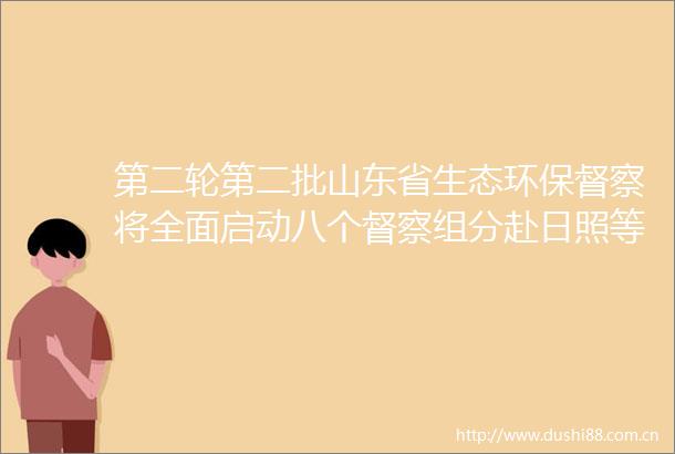 第二轮第二批山东省生态环保督察将全面启动八个督察组分赴日照等市进驻约20天