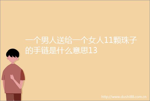 一个男人送给一个女人11颗珠子的手链是什么意思13