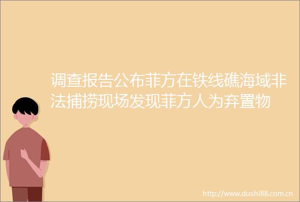 调查报告公布菲方在铁线礁海域捕捞现场发现菲方人为弃置物