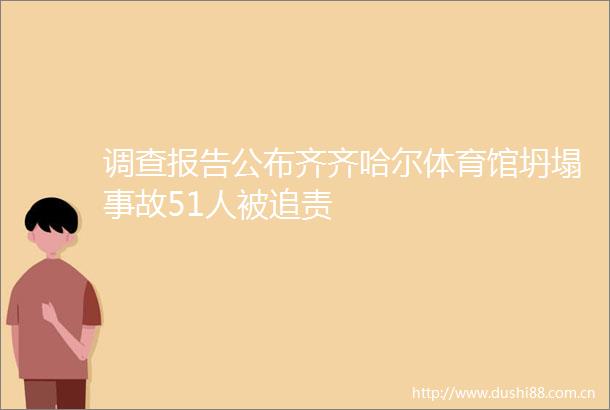 调查报告公布齐齐哈尔体育馆坍塌事故51人被追责