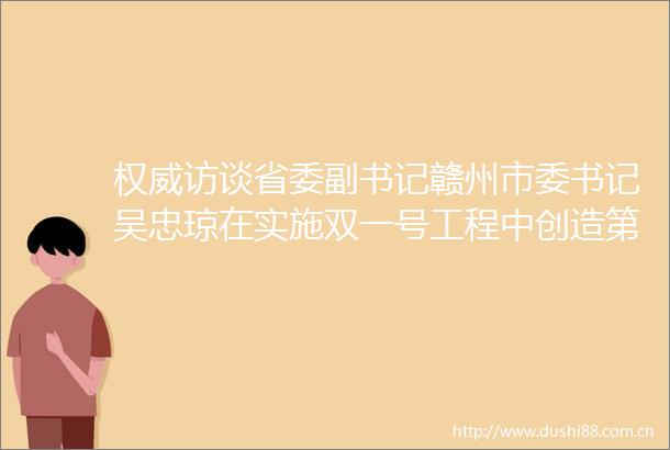 权威访谈省委副书记赣州市委书记吴忠琼在实施双一号工程中创造第一等业绩