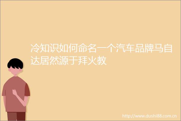 冷知识如何命名一个汽车品牌马自达居然源于拜火教