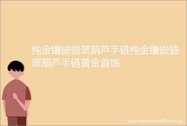 纯金镶嵌翡翠葫芦手链纯金镶嵌翡翠葫芦手链黄金首饰