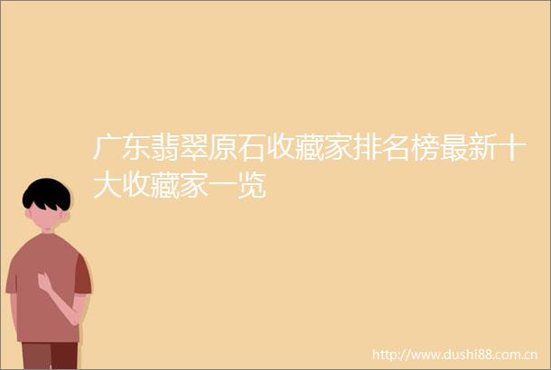 广东翡翠原石收藏家排名榜最新十大收藏家一览