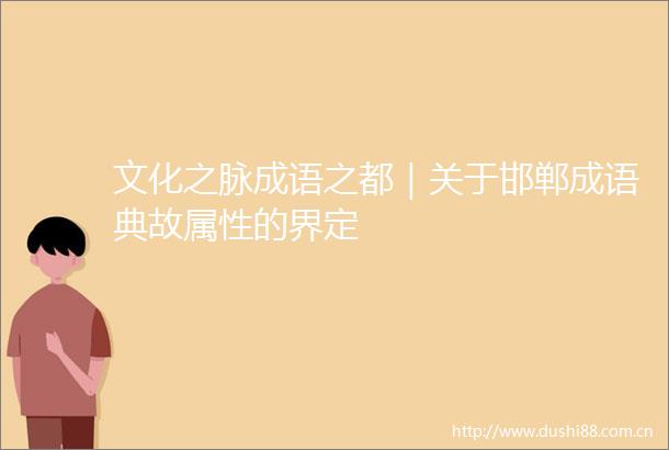文化之脉成语之都｜关于邯郸成语典故属性的界定