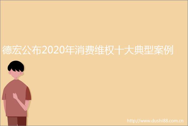 德宏公布2020年消费维权十大典型案例