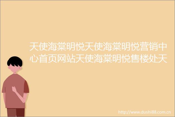 天使海棠明悦天使海棠明悦营销中心首页网站天使海棠明悦售楼处天使海棠明悦欢迎您楼盘详情最新价格户型图容积率售楼处