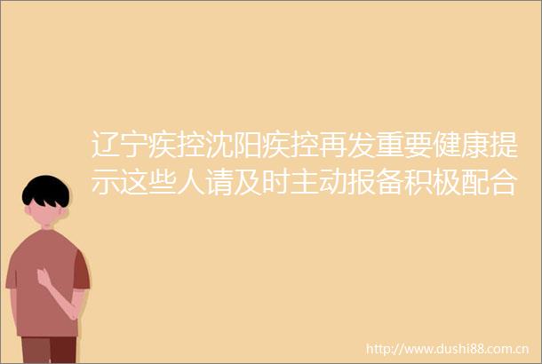 辽宁疾控沈阳疾控再发重要健康提示这些人请及时主动报备积极配合防控措施