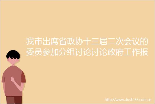 我市出席省政协十三届二次会议的委员参加分组讨论讨论工作报告计划报告和草案预算报告和草案