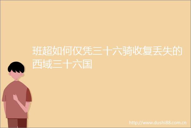班超如何仅凭三十六骑收复丢失的西域三十六国