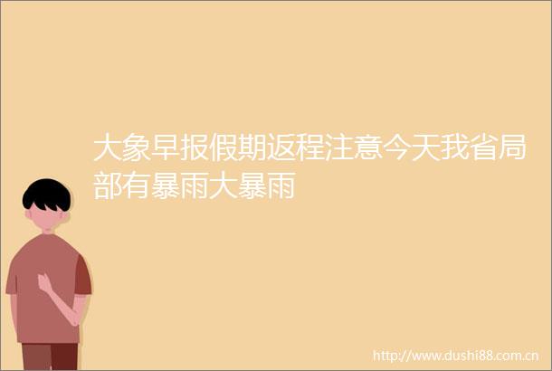 大象早报假期返程注意今天我省局部有暴雨大暴雨
