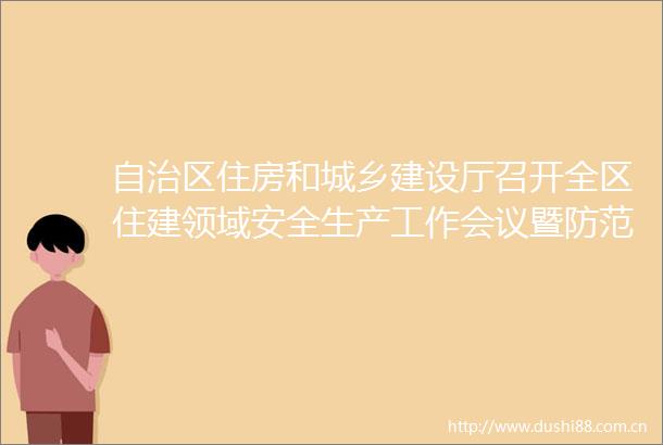 自治区住房和城乡建设厅召开全区住建领域安全生产工作会议暨防范应对低温雨雪冰冻灾害天气工作视频会议