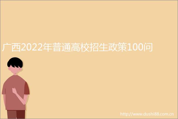 广西2022年普通高校招生政策100问