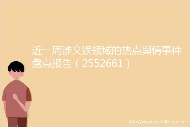 近一周涉文娱领域的热点舆情盘点报告（2552661）