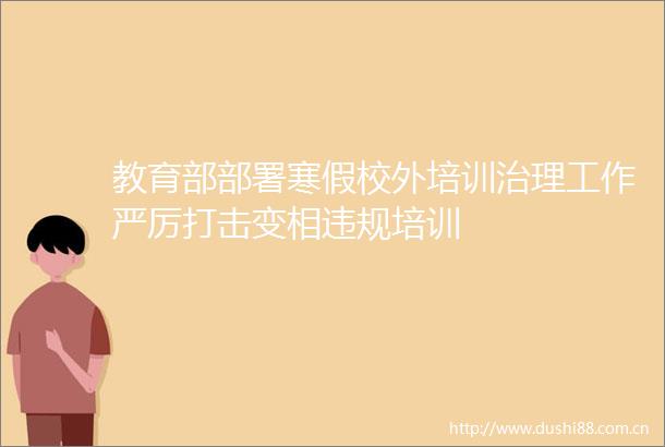 教育部部署寒假校外培训治理工作严厉打击变相培训