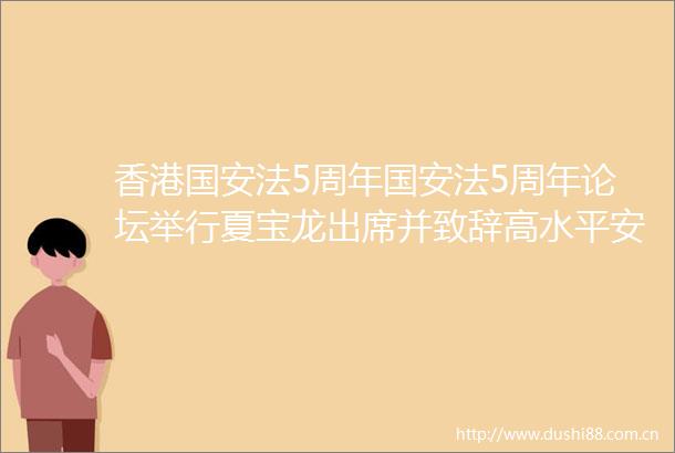 香港国安法5周年国安法5周年论坛举行夏宝龙出席并致辞高水平安全护航高质量发展