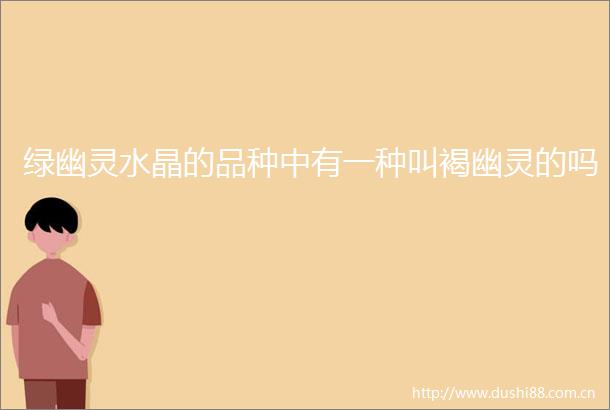 绿幽灵水晶的品种中有一种叫褐幽灵的吗