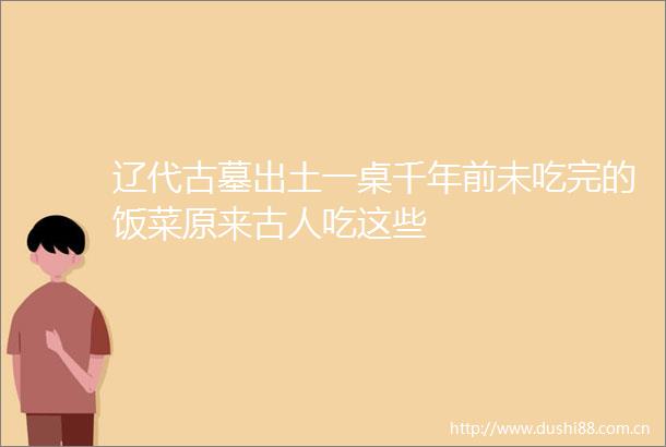 辽代古墓出土一桌千年前未吃完的饭菜原来古人吃这些
