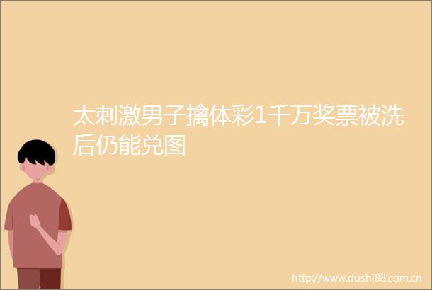 太刺激男子擒体彩1千万奖票被洗后仍能兑图