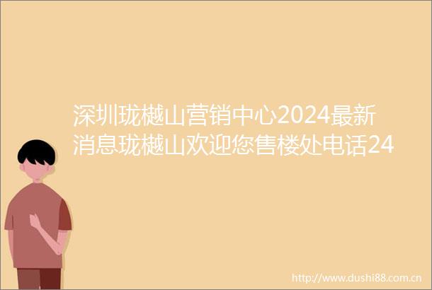 深圳珑樾山营销中心2024最新消息珑樾山欢迎您售楼处电话24小时热线