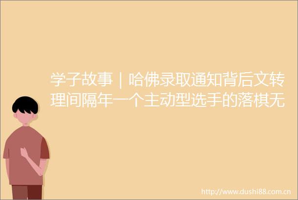 学子故事｜哈佛录取通知背后文转理间隔年一个主动型选手的落棋无悔