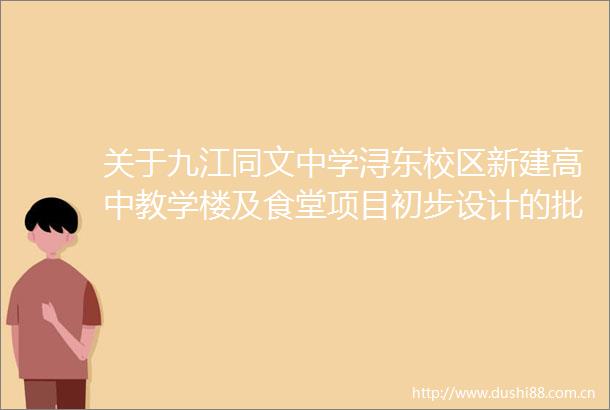 关于九江同文中学浔东校区新建高中教学楼及食堂项目初步设计的批复