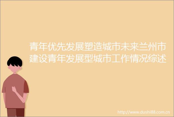青年优先发展塑造城市未来兰州市建设青年发展型城市工作情况综述