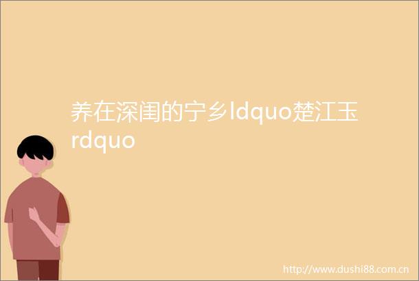 养在深闺的宁乡ldquo楚江玉rdquo