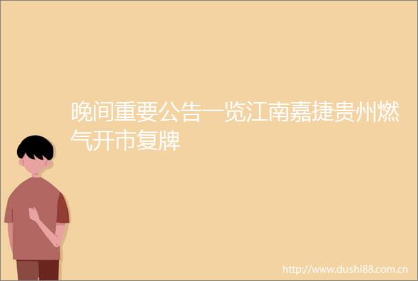 晚间重要公告一览江南嘉捷贵州燃气开市复牌
