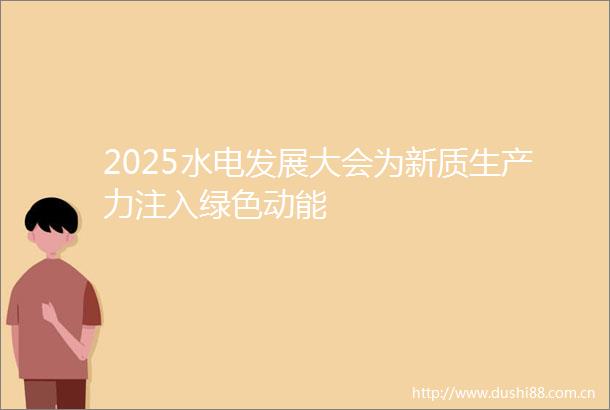 2025水电发展大会为新质生产力注入绿色动能