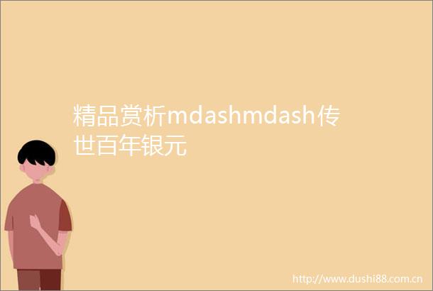 精品赏析mdashmdash传世百年银元