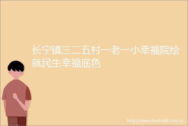 长宁镇三二五村一老一小幸福院绘就民生幸福底色