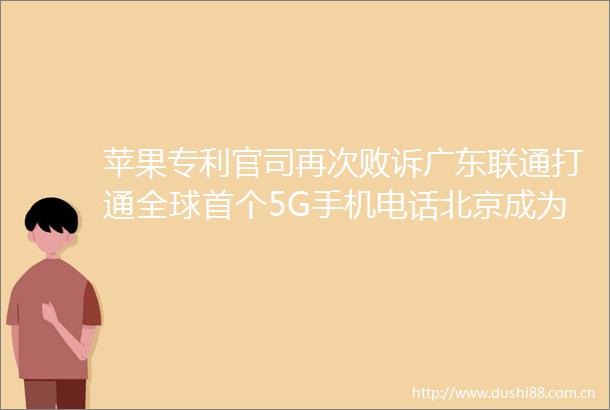 苹果专利官司再次败诉广东联通打通全球首个5G手机电话北京成为2018第一堵城