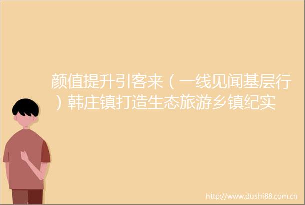 颜值提升引客来（一线见闻基层行）韩庄镇打造生态旅游乡镇纪实