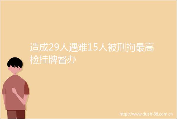 造成29人遇难15人被刑拘最高检挂牌督办