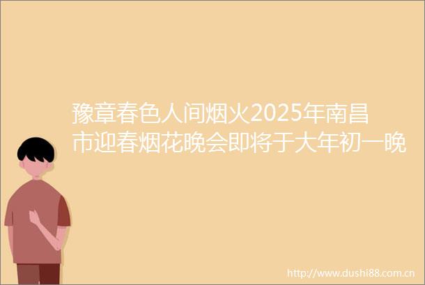 豫章春色人间烟火2025年南昌市迎春烟花晚会即将于大年初一晚八点正式登场