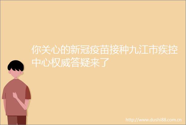 你关心的新冠疫苗接种九江市疾控中心权威答疑来了