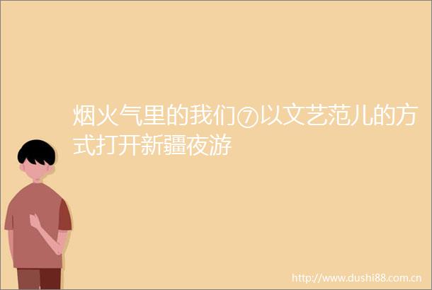 烟火气里的我们⑦以文艺范儿的方式打开新疆夜游