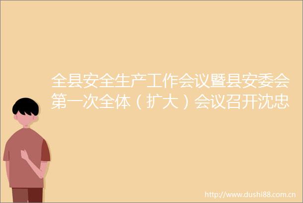 全县安全生产工作会议暨县安委会第一次全体（扩大）会议召开沈忠道出席会议并讲话