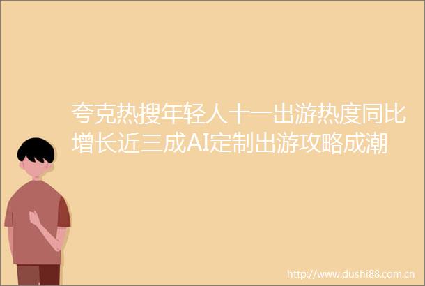 夸克热搜年轻人十一出游热度同比增长近三成AI定制出游攻略成潮流
