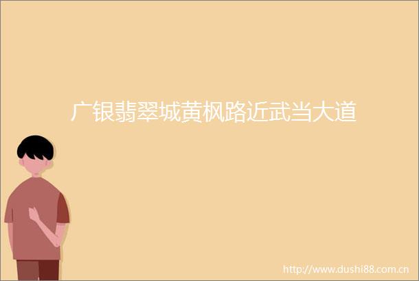 广银翡翠城黄枫路近武当大道