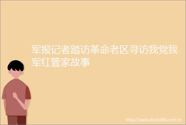 军报记者踏访革命老区寻访我党我军红管家故事