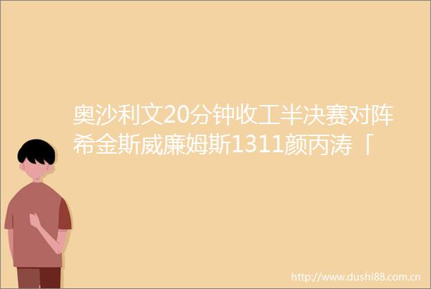 奥沙利文20分钟收工半决赛对阵希金斯威廉姆斯1311颜丙涛「三妖」四强集结