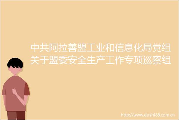 阿拉善盟工业和信息化局党组关于盟委安全生产工作专项巡察组对盟工信局党组开展专项巡察反馈意见集中整改情况的通报