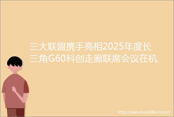 三大联盟携手亮相2025年度长三角G60科创走廊联席会议在杭州临平举行