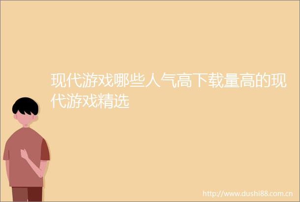 现代游戏哪些人气高下载量高的现代游戏精选