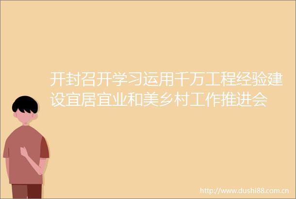 开封召开学习运用千万工程经验建设宜居宜业和美乡村工作推进会